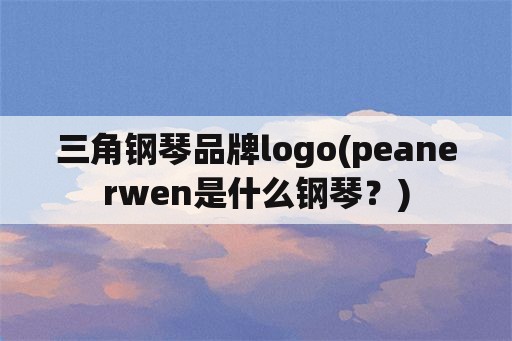 三角钢琴品牌logo(peanerwen是什么钢琴？)