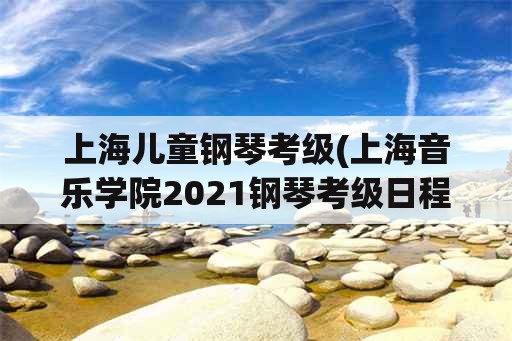 上海儿童钢琴考级(上海音乐学院2021钢琴考级日程安排？)