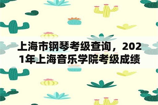 上海市钢琴考级查询，2021年上海音乐学院考级成绩查询？