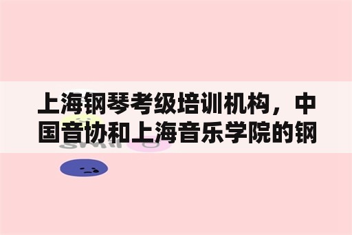 上海钢琴考级培训机构，中国音协和上海音乐学院的钢琴考级证书哪个好？