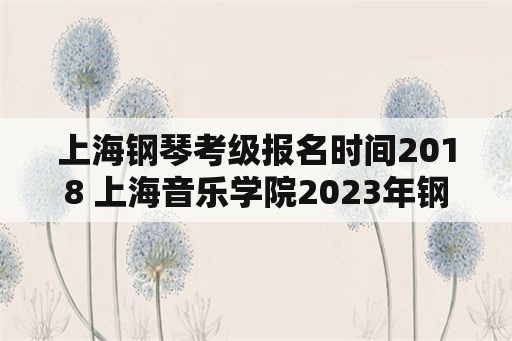 上海钢琴考级报名时间2018 上海音乐学院2023年钢琴考级参考时间？