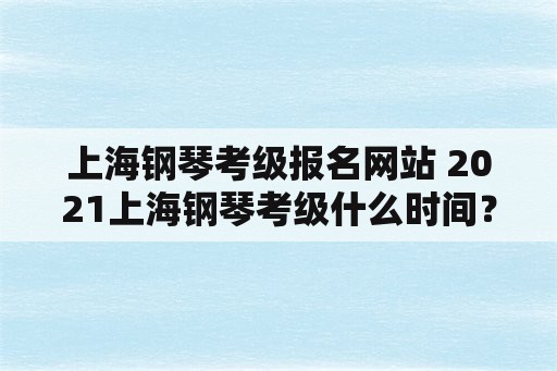 上海钢琴考级报名网站 2021上海钢琴考级什么时间？