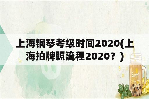 上海钢琴考级时间2020(上海拍牌照流程2020？)