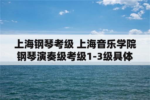 上海钢琴考级 上海音乐学院钢琴演奏级考级1-3级具体曲目是什么？
