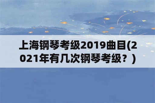 上海钢琴考级2019曲目(2021年有几次钢琴考级？)