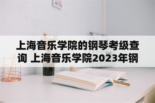 上海音乐学院的钢琴考级查询 上海音乐学院2023年钢琴考级参考时间？