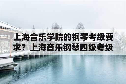 上海音乐学院的钢琴考级要求？上海音乐钢琴四级考级要求严格吗？