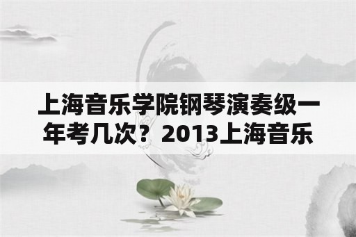 上海音乐学院钢琴演奏级一年考几次？2013上海音乐学院钢琴考级？