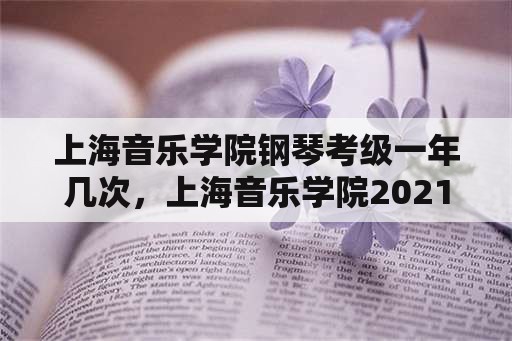 上海音乐学院钢琴考级一年几次，上海音乐学院2021钢琴考级日程安排？
