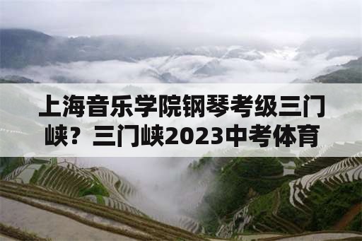 上海音乐学院钢琴考级三门峡？三门峡2023中考体育取消吗？