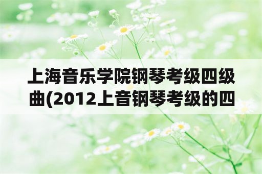 上海音乐学院钢琴考级四级曲(2012上音钢琴考级的四级音阶是哪些？)