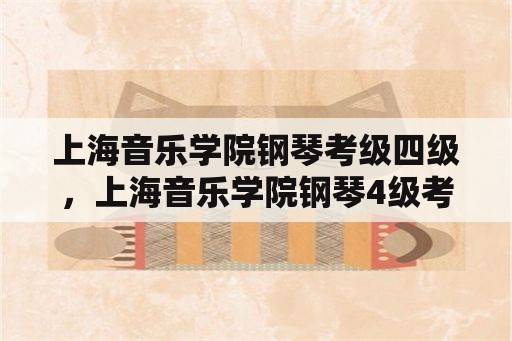 上海音乐学院钢琴考级四级，上海音乐学院钢琴4级考级，除了三首曲目外基本内容考些什么？