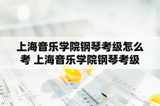 上海音乐学院钢琴考级怎么考 上海音乐学院钢琴考级三级要求？