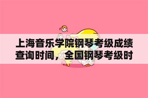上海音乐学院钢琴考级成绩查询时间，全国钢琴考级时间？