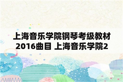 上海音乐学院钢琴考级教材2016曲目 上海音乐学院2021年钢琴考级？