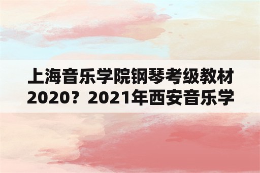 上海音乐学院钢琴考级教材2020？2021年西安音乐学院钢琴考级啥时候？