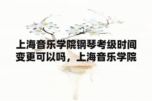 上海音乐学院钢琴考级时间变更可以吗，上海音乐学院2023年钢琴考级参考时间？