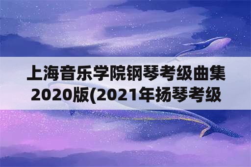 上海音乐学院钢琴考级曲集2020版(2021年扬琴考级时间？)