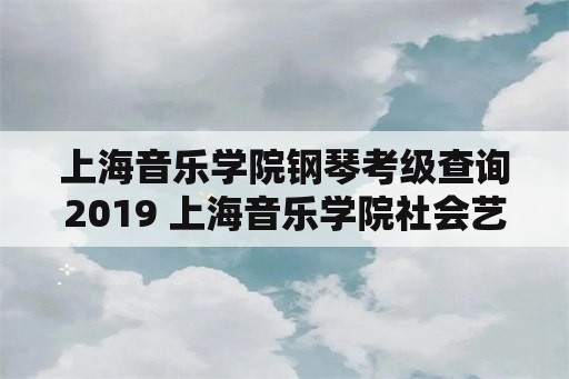 上海音乐学院钢琴考级查询2019 上海音乐学院社会艺术考级证书查询？