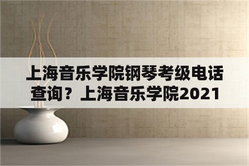 上海音乐学院钢琴考级电话查询？上海音乐学院2021年钢琴考级？