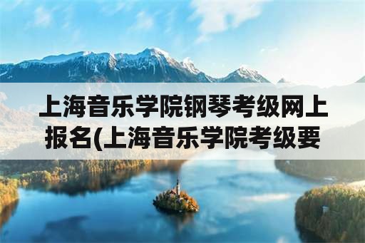 上海音乐学院钢琴考级网上报名(上海音乐学院考级要求？)