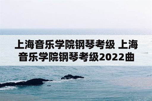 上海音乐学院钢琴考级 上海音乐学院钢琴考级2022曲目