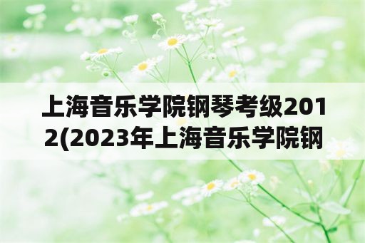 上海音乐学院钢琴考级2012(2023年上海音乐学院钢琴考级时间？)
