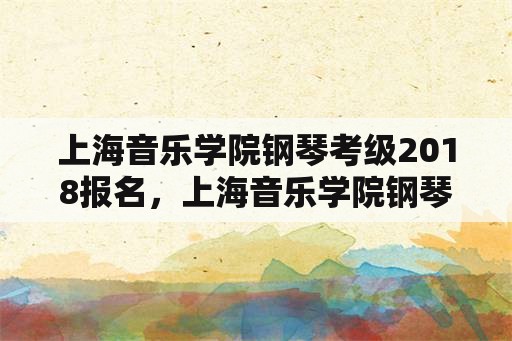 上海音乐学院钢琴考级2018报名，上海音乐学院钢琴考级容易过吗？