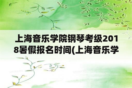 上海音乐学院钢琴考级2018暑假报名时间(上海音乐学院能不能跨省考试？)