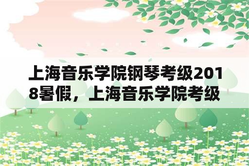 上海音乐学院钢琴考级2018暑假，上海音乐学院考级要求？