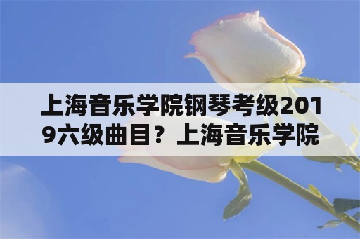 上海音乐学院钢琴考级2019六级曲目？上海音乐学院钢琴考级所有版本？