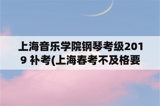 上海音乐学院钢琴考级2019 补考(上海春考不及格要补考吗？)