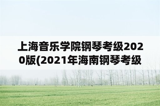 上海音乐学院钢琴考级2020版(2021年海南钢琴考级时间？)