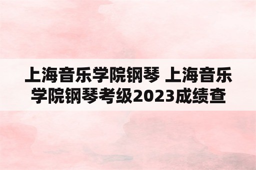 上海音乐学院钢琴 上海音乐学院钢琴考级2023成绩查询