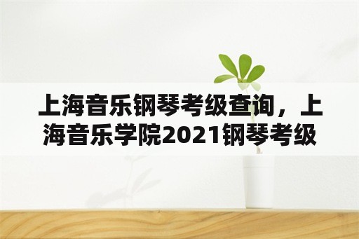 上海音乐钢琴考级查询，上海音乐学院2021钢琴考级日程安排？