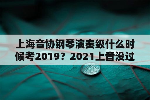 上海音协钢琴演奏级什么时候考2019？2021上音没过可补考吗？
