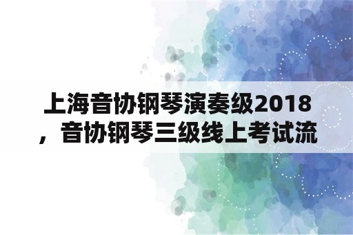 上海音协钢琴演奏级2018，音协钢琴三级线上考试流程？
