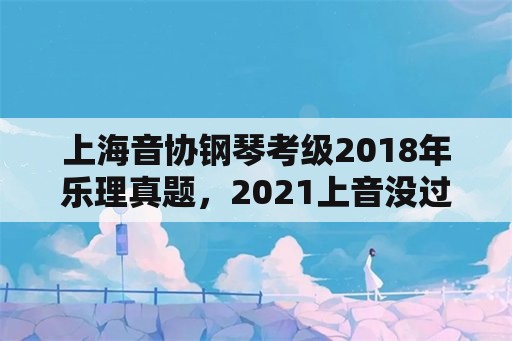 上海音协钢琴考级2018年乐理真题，2021上音没过可补考吗？