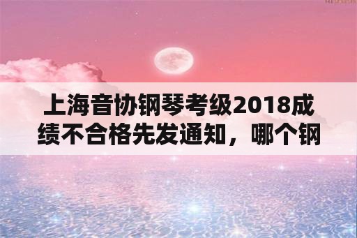 上海音协钢琴考级2018成绩不合格先发通知，哪个钢琴考级更权威？