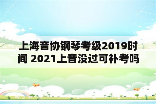 上海音协钢琴考级2019时间 2021上音没过可补考吗？
