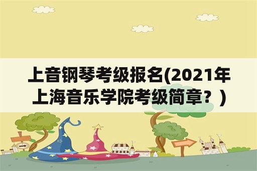 上音钢琴考级报名(2021年上海音乐学院考级简章？)