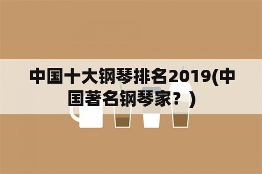 中国十大钢琴排名2019(中国著名钢琴家？)