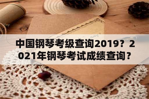 中国钢琴考级查询2019？2021年钢琴考试成绩查询？