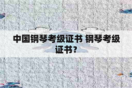 中国钢琴考级证书 钢琴考级证书？