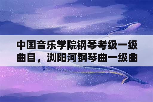 中国音乐学院钢琴考级一级曲目，浏阳河钢琴曲一级曲目？