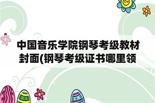 中国音乐学院钢琴考级教材封面(钢琴考级证书哪里领？)