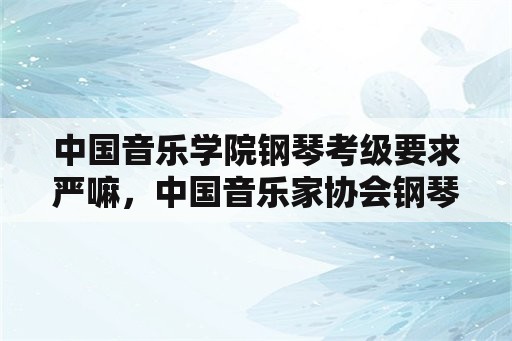 中国音乐学院钢琴考级要求严嘛，中国音乐家协会钢琴考级细则？