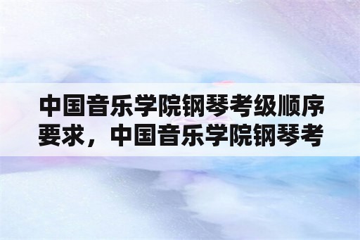 中国音乐学院钢琴考级顺序要求，中国音乐学院钢琴考级规则？