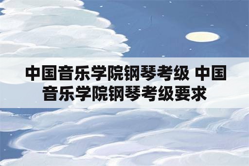 中国音乐学院钢琴考级 中国音乐学院钢琴考级要求