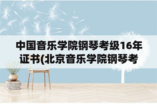 中国音乐学院钢琴考级16年证书(北京音乐学院钢琴考级正规吗？)